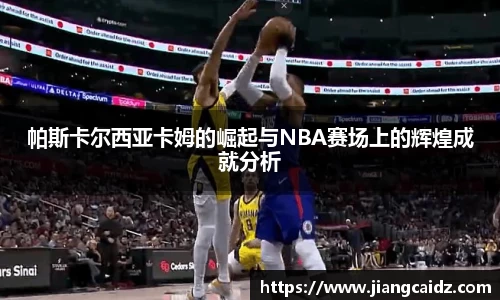 帕斯卡尔西亚卡姆的崛起与NBA赛场上的辉煌成就分析